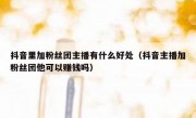 抖音里加粉丝团主播有什么好处（抖音主播加粉丝团他可以赚钱吗）