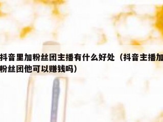 抖音里加粉丝团主播有什么好处（抖音主播加粉丝团他可以赚钱吗）