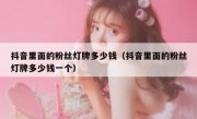 抖音里面的粉丝灯牌多少钱（抖音里面的粉丝灯牌多少钱一个）