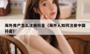 海外用户怎么注册抖音（海外人如何注册中国抖音）