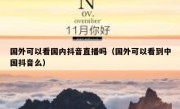 国外可以看国内抖音直播吗（国外可以看到中国抖音么）