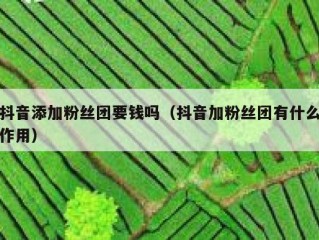 抖音添加粉丝团要钱吗（抖音加粉丝团有什么作用）