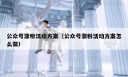 公众号涨粉活动方案（公众号涨粉活动方案怎么做）