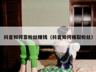 抖音如何靠粉丝赚钱（抖音如何赚取粉丝）