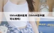 tiktok国内能用（tiktok在中国可以用吗）