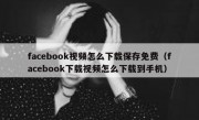 facebook视频怎么下载保存免费（facebook下载视频怎么下载到手机）