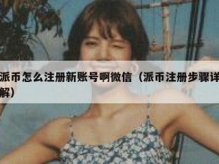 派币怎么注册新账号啊微信（派币注册步骤详解）