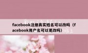 facebook注册真实姓名可以改吗（facebook用户名可以更改吗）