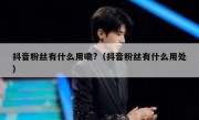 抖音粉丝有什么用嘞?（抖音粉丝有什么用处）