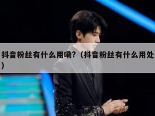 抖音粉丝有什么用嘞?（抖音粉丝有什么用处）