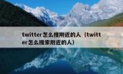 twitter怎么搜附近的人（twitter怎么搜索附近的人）
