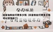 抖音加粉丝灯牌多少钱（抖音粉丝灯牌多少钱可以到顶级了）