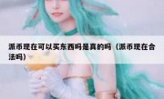 派币现在可以买东西吗是真的吗（派币现在合法吗）