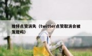 推特点赞消失（twitter点赞取消会被发现吗）
