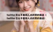 twitter怎么不看别人点的赞的推送（twitter怎么不看别人点的赞的推送）