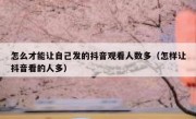 怎么才能让自己发的抖音观看人数多（怎样让抖音看的人多）