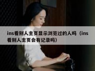 ins看别人主页显示浏览过的人吗（ins看别人主页会有记录吗）