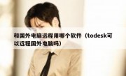 和国外电脑远程用哪个软件（todesk可以远程国外电脑吗）