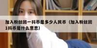 加入粉丝团一抖币是多少人民币（加入粉丝团1抖币是什么意思）
