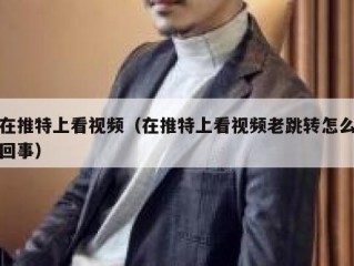 在推特上看视频（在推特上看视频老跳转怎么回事）