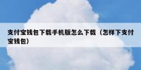 支付宝钱包下载手机版怎么下载（怎样下支付宝钱包）