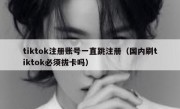 tiktok注册账号一直跳注册（国内刷tiktok必须拔卡吗）