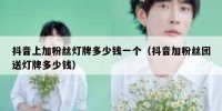 抖音上加粉丝灯牌多少钱一个（抖音加粉丝团送灯牌多少钱）