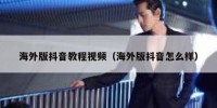 海外版抖音教程视频（海外版抖音怎么样）