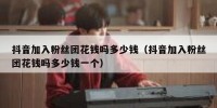 抖音加入粉丝团花钱吗多少钱（抖音加入粉丝团花钱吗多少钱一个）