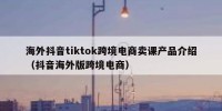 海外抖音tiktok跨境电商卖课产品介绍（抖音海外版跨境电商）