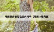 外国服务器能在国内用吗（外国ip服务器）