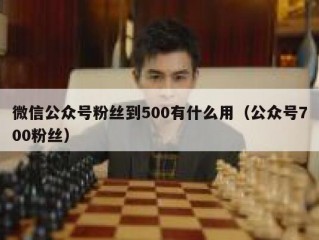 微信公众号粉丝到500有什么用（公众号700粉丝）