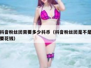 抖音粉丝团需要多少抖币（抖音粉丝团是不是要花钱）