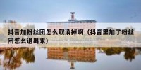 抖音加粉丝团怎么取消掉啊（抖音里加了粉丝团怎么退出来）