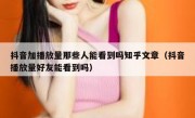 抖音加播放量那些人能看到吗知乎文章（抖音播放量好友能看到吗）