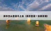 派币怎么登录不上去（派币登录一会就出错）