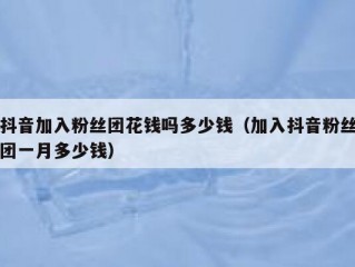抖音加入粉丝团花钱吗多少钱（加入抖音粉丝团一月多少钱）