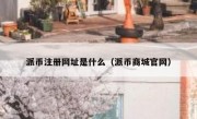 派币注册网址是什么（派币商城官网）