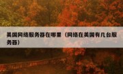 美国网络服务器在哪里（网络在美国有几台服务器）