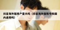 抖音海外版用户量大吗（抖音海外版账号和国内通用吗）