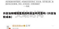 抖音加粉赚钱是真的吗安全吗可靠吗（抖音加粉成本）