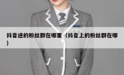 抖音进的粉丝群在哪里（抖音上的粉丝群在哪）