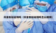 抖音粉丝给钱吗（抖音粉丝给钱吗怎么赚钱）