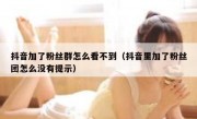 抖音加了粉丝群怎么看不到（抖音里加了粉丝团怎么没有提示）