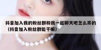 抖音加入我的粉丝群和我一起聊天吧怎么弄的（抖音加入粉丝群能干嘛）