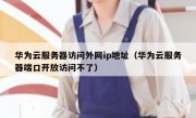 华为云服务器访问外网ip地址（华为云服务器端口开放访问不了）
