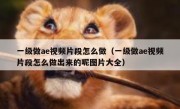 一级做ae视频片段怎么做（一级做ae视频片段怎么做出来的呢图片大全）