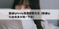 联通iptvvip免费观看方法（联通iptv会员多少钱一个月）