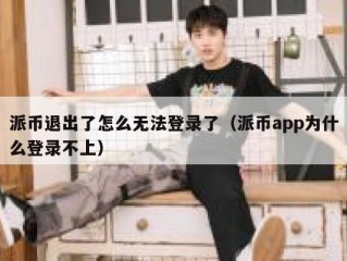 派币退出了怎么无法登录了（派币app为什么登录不上）