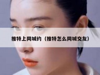 推特上同城约（推特怎么同城交友）
